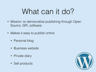 What can it do?
• Mission: to democratize publishing through Open
Source, GPL software.
• Makes it easy to publish online
• Personal blog
• Business website
• Private diary
• Sell products
 