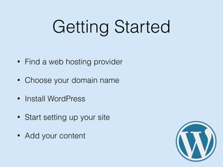 Getting Started
• Find a web hosting provider
• Choose your domain name
• Install WordPress
• Start setting up your site
• Add your content
 