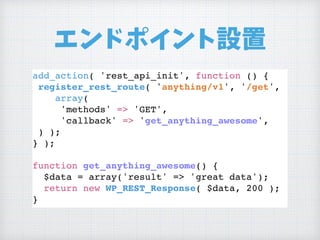エンドポイント設置
add_action( 'rest_api_init', function () {
register_rest_route( 'anything/v1', '/get',
array(
'methods' => 'GET',
'callback' => 'get_anything_awesome',
) );
} );
function get_anything_awesome() {
$data = array('result' => 'great data');
return new WP_REST_Response( $data, 200 );
}
 