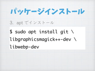 パッケージインストール
$ sudo apt install git 
libgraphicsmagick++-dev 
libwebp-dev
 