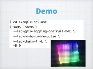 Demo
$ cd example-api-use
$ sudo ./demo  
--led-gpio-mapping=adafruit-hat 
--led-no-hardware-pulse 
--led-chain=4 -L  
-D 0
 