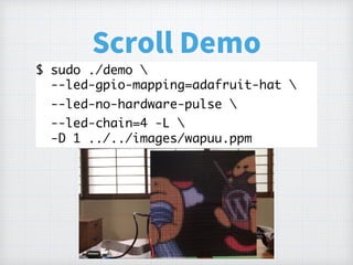 Scroll Demo
$ sudo ./demo  
--led-gpio-mapping=adafruit-hat 
--led-no-hardware-pulse 
--led-chain=4 -L  
-D 1 ../../images/wapuu.ppm
 