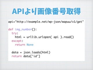 APIより画像番号取得
api="http://example.net/wp-json/wapuu/v1/get"
def img_number():
try:
html = urllib.urlopen( api ).read()
except:
return None
data = json.loads(html)
return data['id']
 