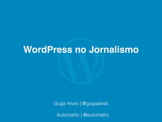 WordPress no Jornalismo
Guga Alves | @gugaalves
Automattic | @automattic
 