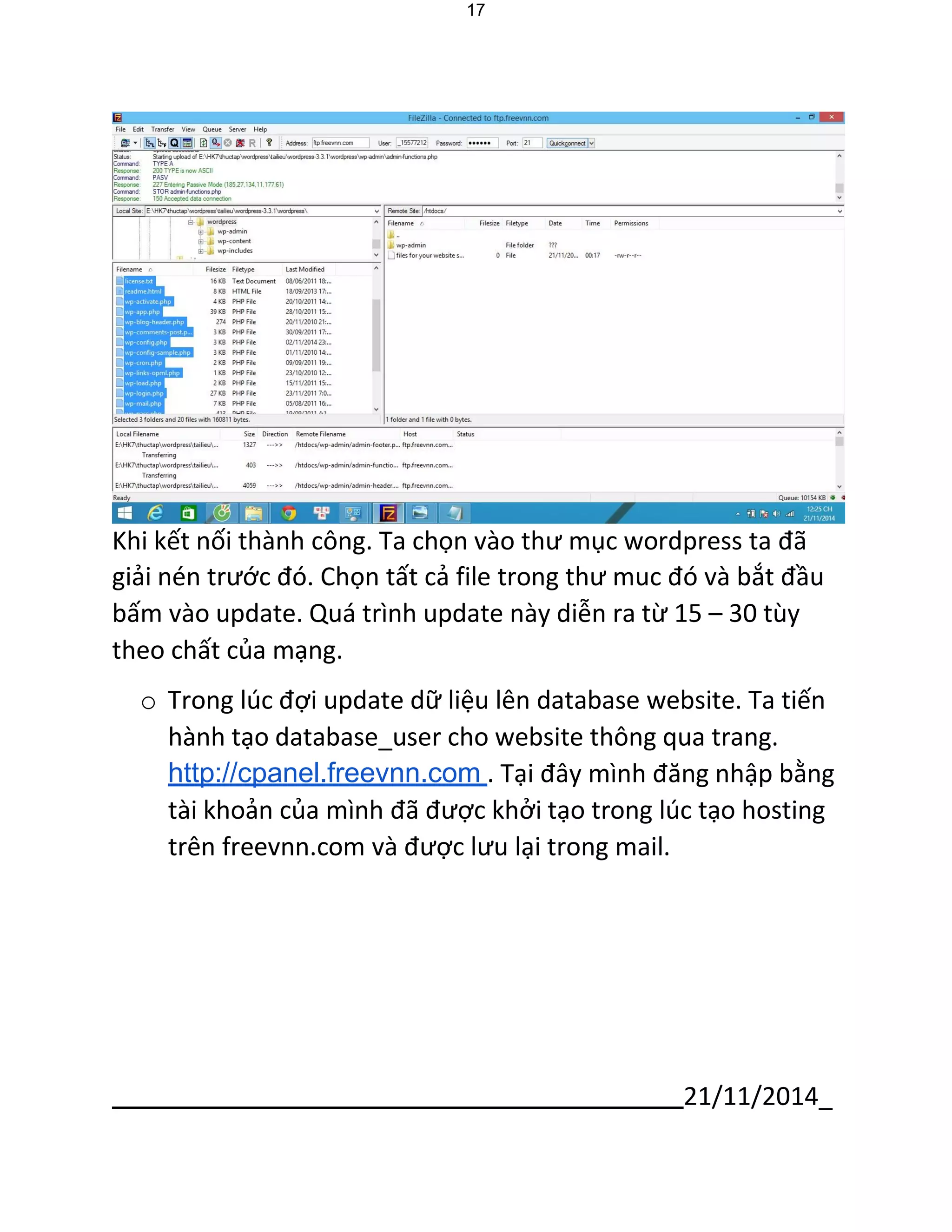 21/11/2014_ 
17 
Khi kết nối thành công. Ta chọn vào thư mục wordpress ta đã 
giải nén trước đó. Chọn tất cả file trong thư muc đó và bắt đầu bấm vào update. Quá trình update này diễn ra từ 15 – 30 tùy theo chất của mạng. 
o Trong lúc đợi update dữ liệu lên database website. Ta tiến hành tạo database_user cho website thông qua trang. http://cpanel.freevnn.com . Tại đây mình đăng nhập bằng tài khoản của mình đã được khởi tạo trong lúc tạo hosting trên freevnn.com và được lưu lại trong mail.  