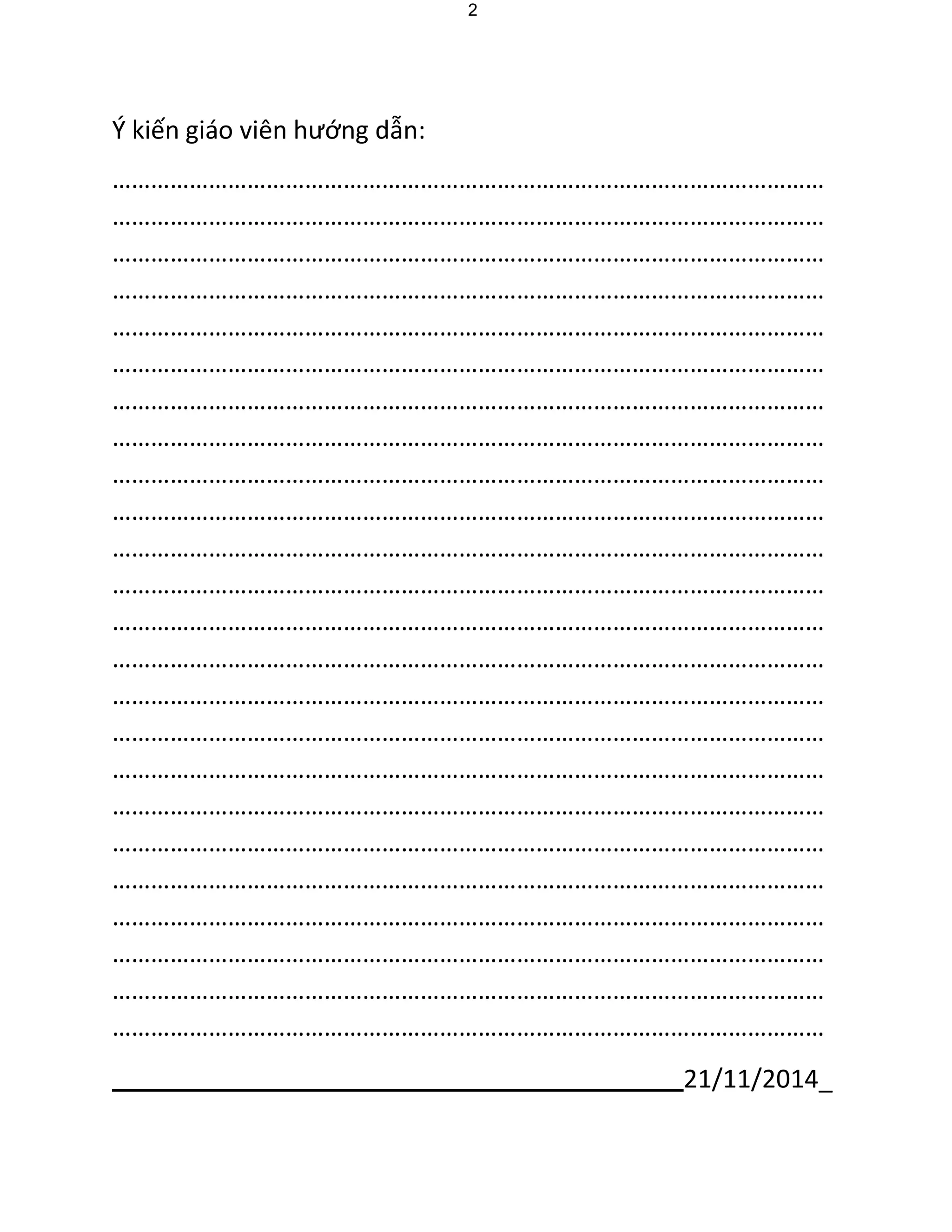 21/11/2014_ 
2 
Ý kiến giáo viên hướng dẫn: 
………………………………………………………………………………………………… 
………………………………………………………………………………………………… 
………………………………………………………………………………………………… 
………………………………………………………………………………………………… 
………………………………………………………………………………………………… 
………………………………………………………………………………………………… 
………………………………………………………………………………………………… 
………………………………………………………………………………………………… 
………………………………………………………………………………………………… 
………………………………………………………………………………………………… 
………………………………………………………………………………………………… 
………………………………………………………………………………………………… 
………………………………………………………………………………………………… 
………………………………………………………………………………………………… 
………………………………………………………………………………………………… 
………………………………………………………………………………………………… 
………………………………………………………………………………………………… 
………………………………………………………………………………………………… 
………………………………………………………………………………………………… 
………………………………………………………………………………………………… 
………………………………………………………………………………………………… 
………………………………………………………………………………………………… 
………………………………………………………………………………………………… 
…………………………………………………………………………………………………  