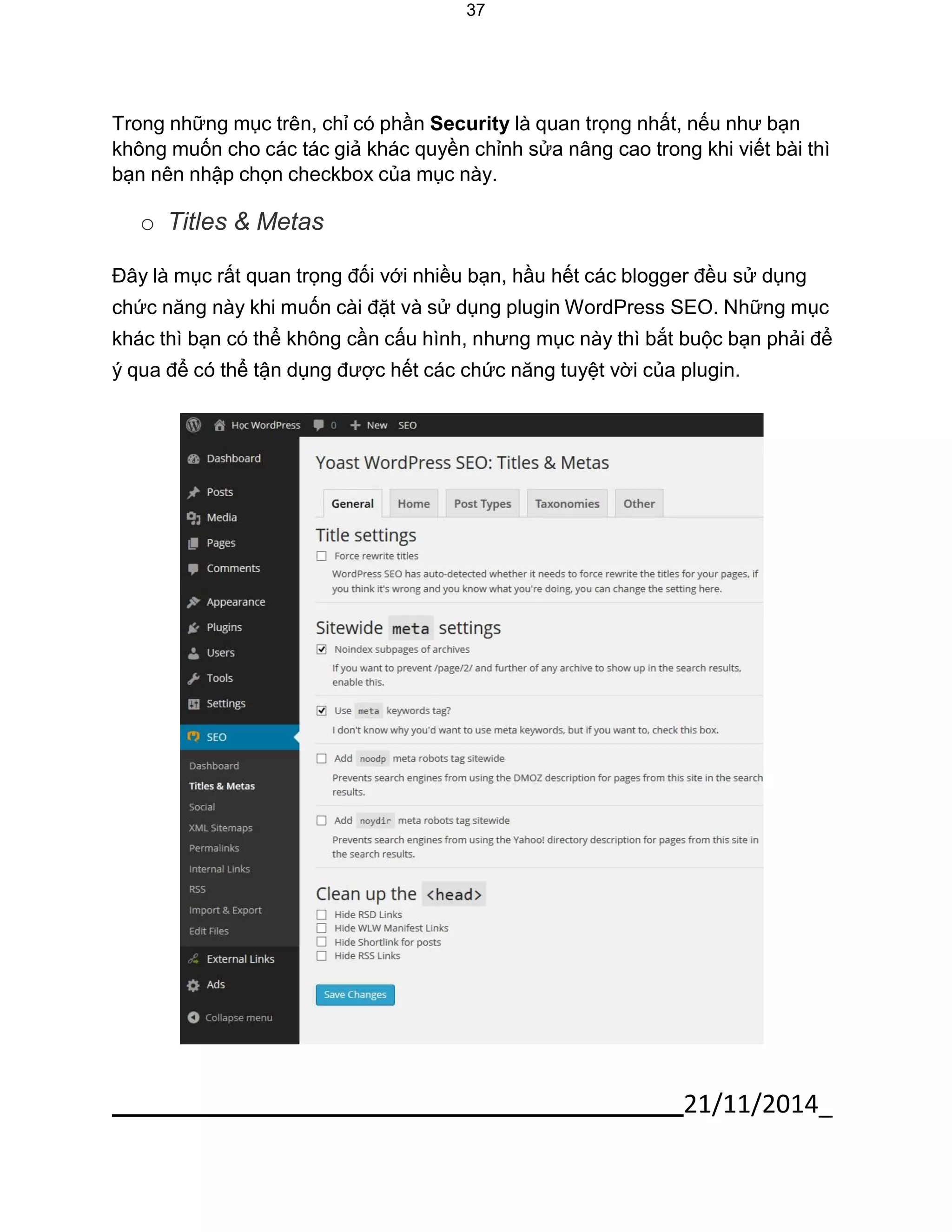 21/11/2014_ 
37 
Trong những mục trên, chỉ có phần Security là quan trọng nhất, nếu như bạn không muốn cho các tác giả khác quyền chỉnh sửa nâng cao trong khi viết bài thì bạn nên nhập chọn checkbox của mục này. 
o Titles & Metas 
Đây là mục rất quan trọng đối với nhiều bạn, hầu hết các blogger đều sử dụng chức năng này khi muốn cài đặt và sử dụng plugin WordPress SEO. Những mục khác thì bạn có thể không cần cấu hình, nhưng mục này thì bắt buộc bạn phải để ý qua để có thể tận dụng được hết các chức năng tuyệt vời của plugin. 
 