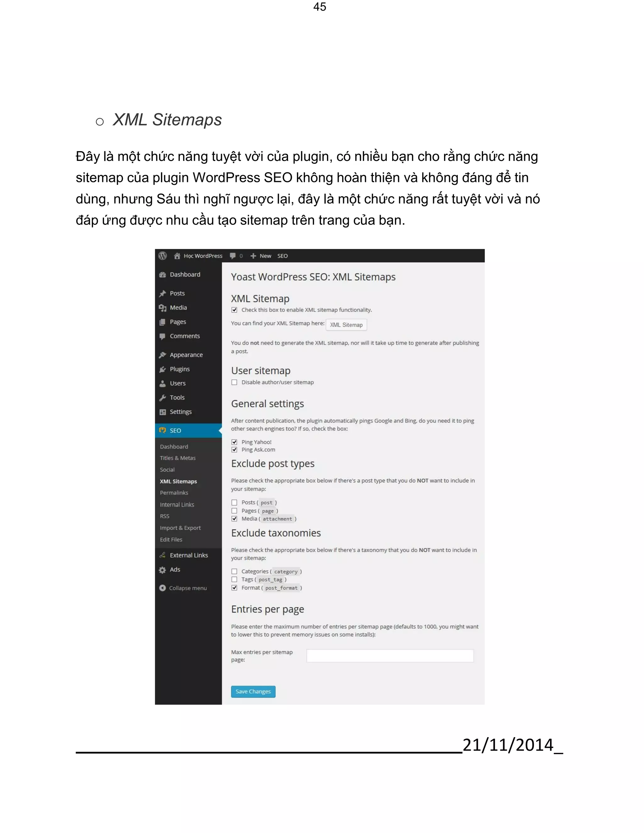 21/11/2014_ 
45 
o XML Sitemaps 
Đây là một chức năng tuyệt vời của plugin, có nhiều bạn cho rằng chức năng sitemap của plugin WordPress SEO không hoàn thiện và không đáng để tin dùng, nhưng Sáu thì nghĩ ngược lại, đây là một chức năng rất tuyệt vời và nó đáp ứng được nhu cầu tạo sitemap trên trang của bạn. 
 