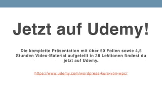 Jetzt auf Udemy!
https://www.udemy.com/wordpress-kurs-von-wpc/
Die komplette Präsentation mit über 50 Folien sowie 4,5
Stunden Video-Material aufgeteilt in 38 Lektionen findest du
jetzt auf Udemy.
 