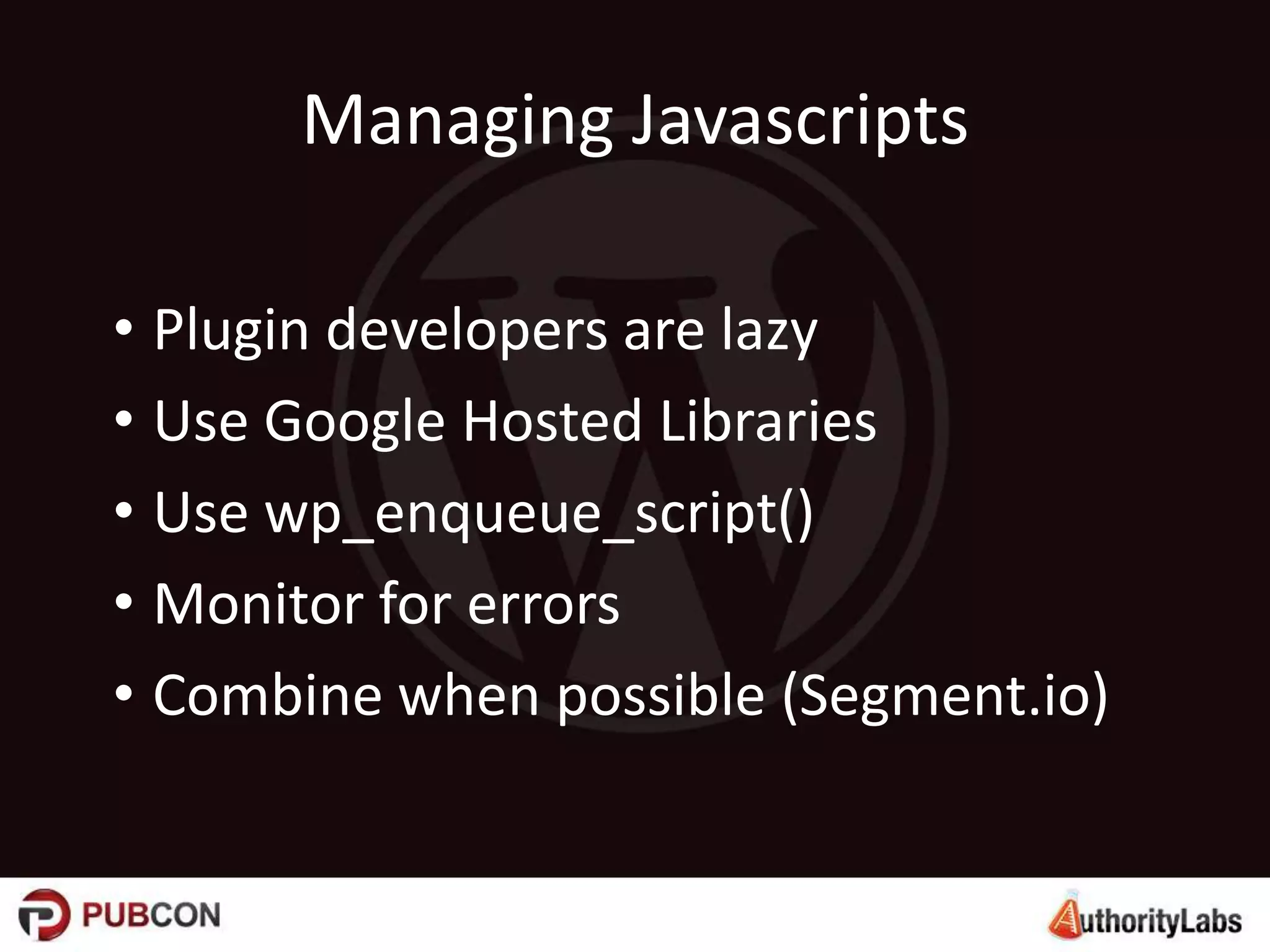 Managing Javascripts
• Plugin developers are lazy
• Use Google Hosted Libraries
• Use wp_enqueue_script()
• Monitor for errors
• Combine when possible (Segment.io)
 