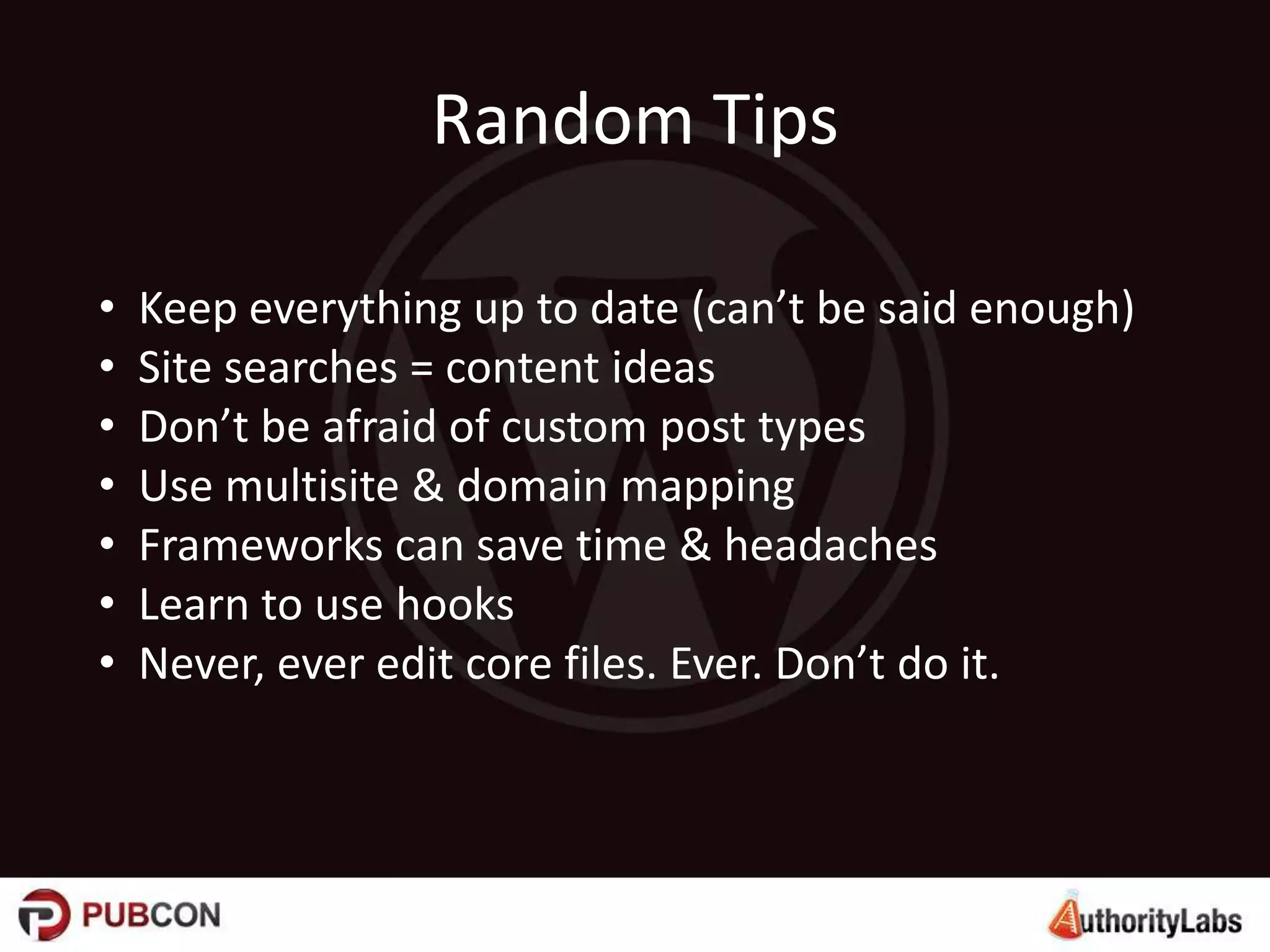 Random Tips
• Keep everything up to date (can’t be said enough)
• Site searches = content ideas
• Don’t be afraid of custom post types
• Use multisite & domain mapping
• Frameworks can save time & headaches
• Learn to use hooks
• Never, ever edit core files. Ever. Don’t do it.
 