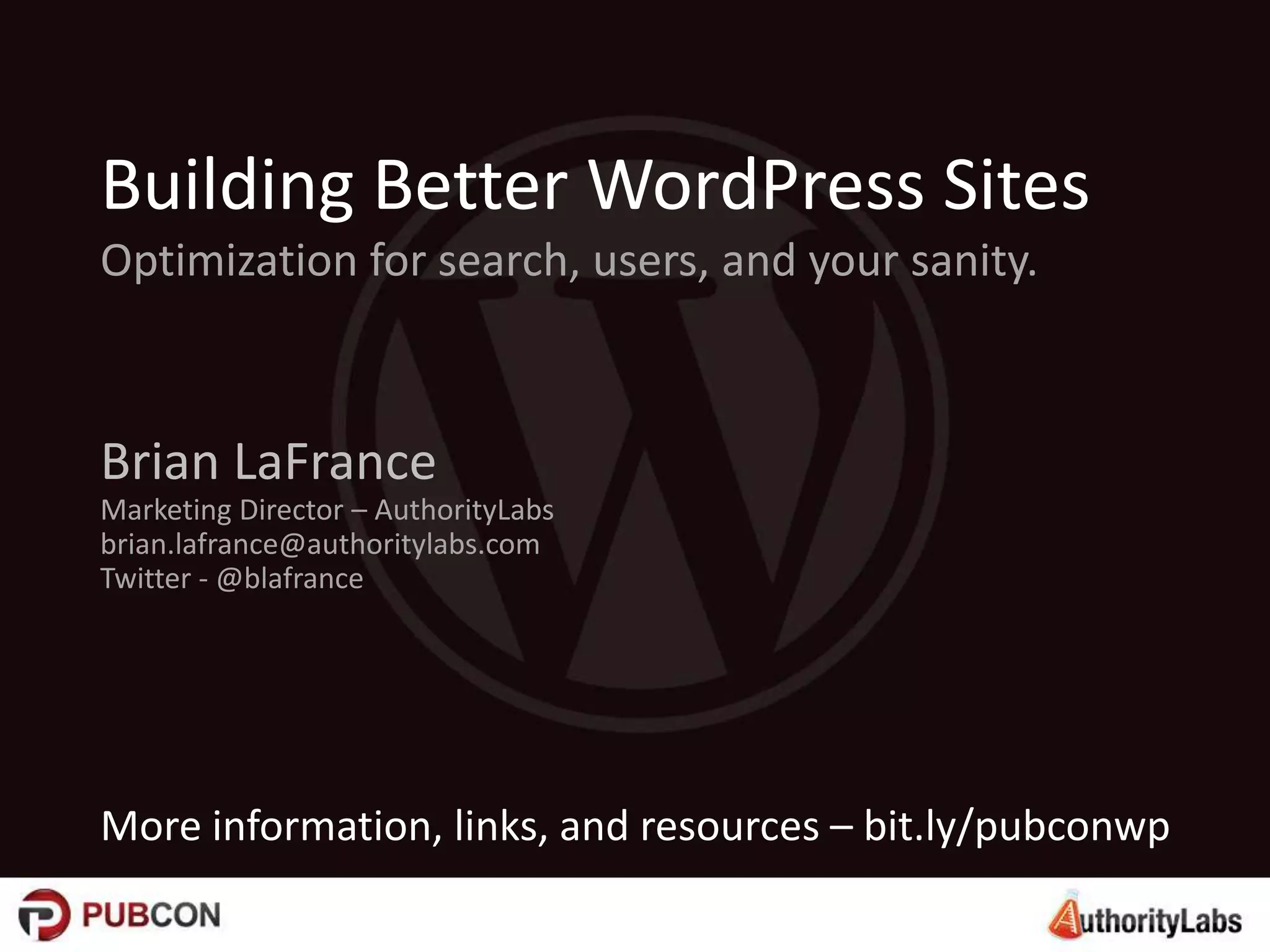 More information, links, and resources – bit.ly/pubconwp
Building Better WordPress Sites
Optimization for search, users, and your sanity.
Brian LaFrance
Marketing Director – AuthorityLabs
brian.lafrance@authoritylabs.com
Twitter - @blafrance
 