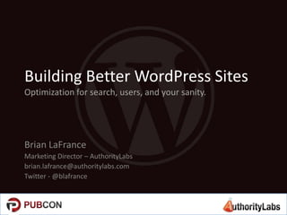 Building Better WordPress Sites
Optimization for search, users, and your sanity.
Brian LaFrance
Marketing Director – AuthorityLabs
brian.lafrance@authoritylabs.com
Twitter - @blafrance
 