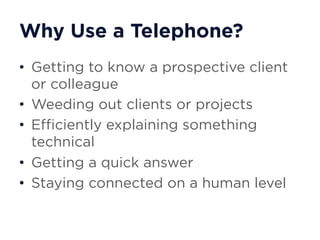 Why Use a Telephone?
• Getting to know a prospective client
or colleague
• Weeding out clients or projects
• Efficiently explaining something
technical
• Getting a quick answer
• Staying connected on a human level