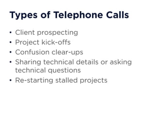 Types of Telephone Calls
• Client prospecting
• Project kick-offs
• Confusion clear-ups
• Sharing technical details or asking
technical questions
• Re-starting stalled projects