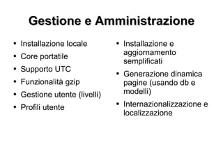 Gestione e Amministrazione Installazione locale Core portatile Supporto UTC Funzionalità gzip Gestione utente (livelli) Profili utente Installazione e aggiornamento semplificati Generazione dinamica pagine (usando db e modelli) Internazionalizzazione e localizzazione 