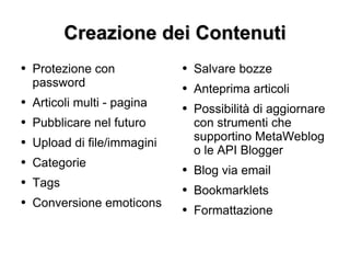 Creazione dei Contenuti Protezione con password Articoli multi - pagina Pubblicare nel futuro Upload di file/immagini Categorie Tags Conversione emoticons Salvare bozze Anteprima articoli Possibilità di aggiornare con strumenti che supportino MetaWeblog o le API Blogger Blog via email Bookmarklets Formattazione 