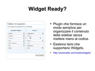 Widget Ready? Plugin che fornisce un modo semplice per organizzare il contenuto della sidebar senza mettere mano al codice. Esistono temi che supportano Widgets. http://automattic.com/code/widgets/ 