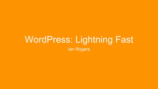 @itrogers
WordPress: Lightning Fast
Ian Rogers
 