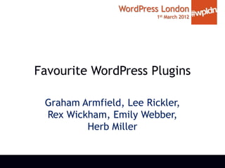 WordPress London
                         1st March 2012




Favourite WordPress Plugins

 Graham Armfield, Lee Rickler,
 Rex Wickham, Emily Webber,
         Herb Miller
 