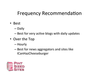 Frequency	
  RecommendaDon	
  
•  Best	
  	
  
– Daily	
  
– Best	
  for	
  very	
  acDve	
  blogs	
  with	
  daily	
  updates	
  
•  Over	
  the	
  Top	
  
– Hourly	
  
– Best	
  for	
  news	
  aggregators	
  and	
  sites	
  like	
  
ICanHazCheeseburger	
  
 