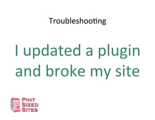 TroubleshooDng	
  
I	
  updated	
  a	
  plugin	
  
and	
  broke	
  my	
  site	
  
 