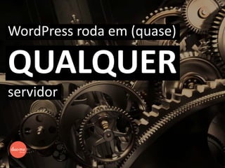 WordPress roda em (quase)
QUALQUER
servidor
 