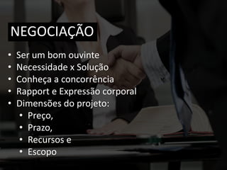 • Ser um bom ouvinte
• ​Necessidade x Solução​
• ​​Conheça a concorrência​
• Rapport e Expressão corporal
• Dimensões do projeto:
• Preço,
• Prazo,
• Recursos e
• Escopo
NEGOCIAÇÃO
 