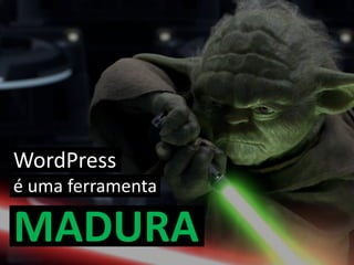 WordPress
é uma ferramenta
MADURA
 