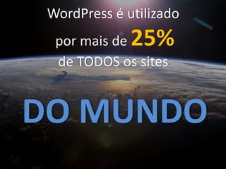 WordPress é utilizado
por mais de 25%
de TODOS os sites
DO MUNDO
 
