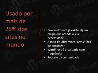 Usado por
mais de
25% dos
sites no
mundo
• Provavelmente já existe algum
plugin que atenda a sua
necessidade
• A mão-de-obra WordPress é fácil
de encontrar
• WordPress é atualizado com
frequência
• Suporte da comunidade
 