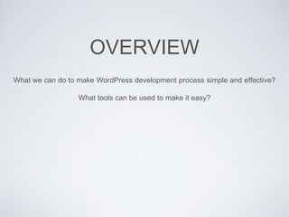 OVERVIEW
What we can do to make WordPress development process simple and effective?
What tools can be used to make it easy?
 