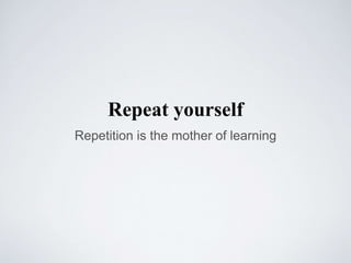 Repeat yourself
Repetition is the mother of learning
 