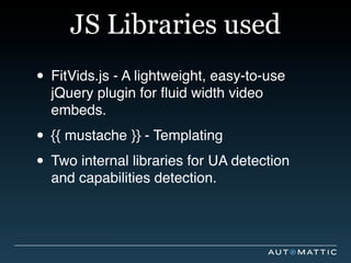 JS Libraries used
• FitVids.js - A lightweight, easy-to-use
  jQuery plugin for ﬂuid width video
  embeds.

• {{ mustache }} - Templating
• Two internal libraries for UA detection
  and capabilities detection.
 