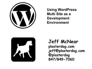 Using WordPress Multi Site as a Development Environment Jeff McNear plasterdog.com jeff@plasterdog.com @plasterdog 847/849-7060 