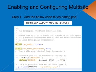 Enabling and Configuring Multisite
 Step 1: Add the below code to wp-config.php:
          define('WP_ALLOW_MULTISITE', true);
 