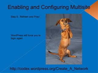 Enabling and Configuring Multisite
 Step 5: Refresh and Pray!




 WordPress will force you to
 login again




http://codex.wordpress.org/Create_A_Network
 