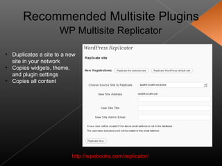 Recommended Multisite Plugins
                     WP Multisite Replicator

• Duplicates a site to a new
  site in your network
• Copies widgets, theme,
  and plugin settings
• Copies all content




                          http://wpebooks.com/replicator/
 
