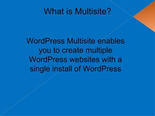 What is Multisite?


WordPress Multisite enables
   you to create multiple
WordPress websites with a
single install of WordPress
 