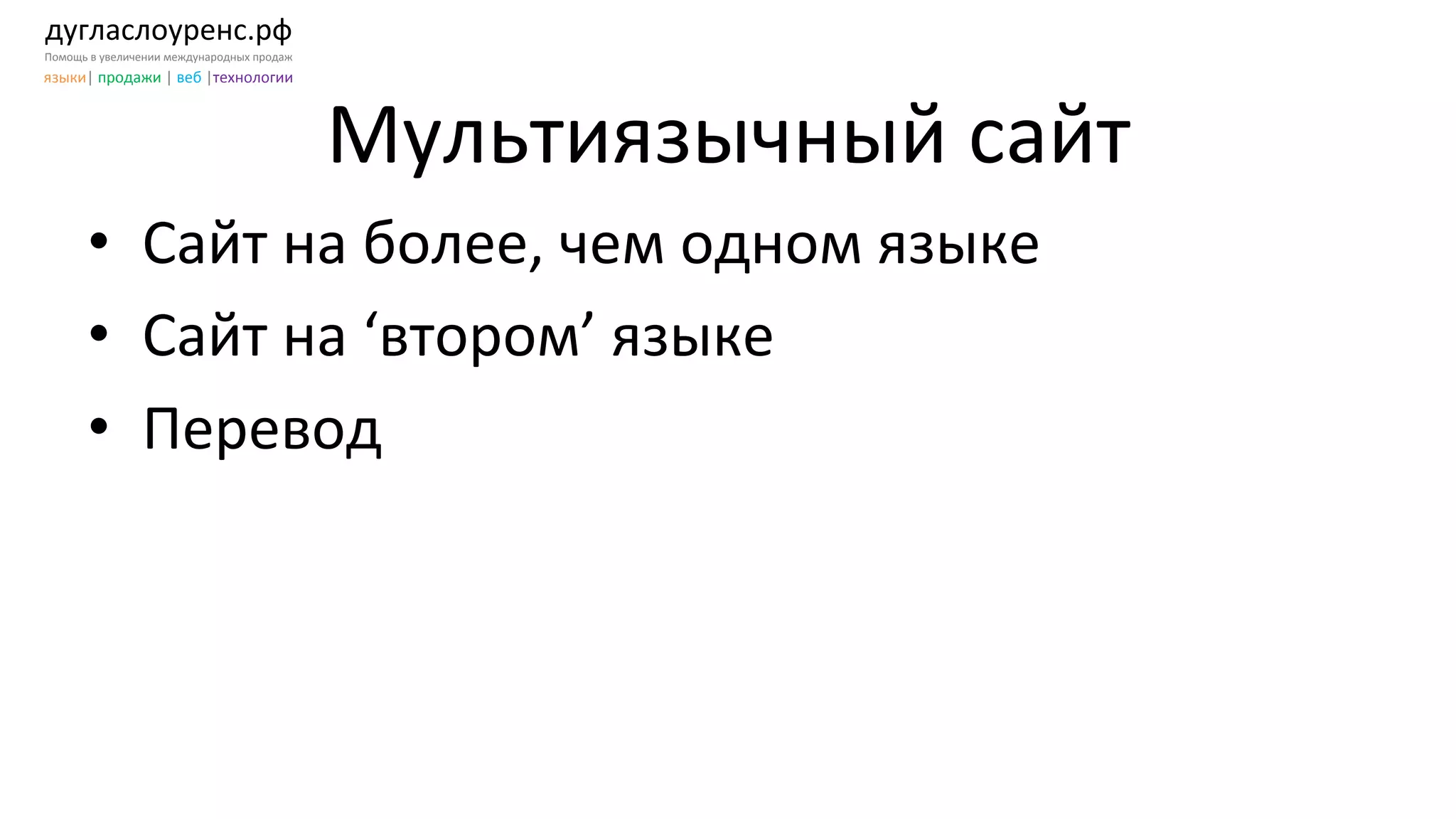 дугласлоуренс.рф	
  
Помощь	
  в	
  увеличении	
  международных	
  продаж	
  
языки|	
  продажи	
  |	
  веб	
  |технологии	
  
Мультиязычный	
  сайт	
  
•  Сайт	
  на	
  более,	
  чем	
  одном	
  языке	
  	
  
•  Сайт	
  на	
  ‘втором’	
  языке	
  
•  Перевод	
  
 
