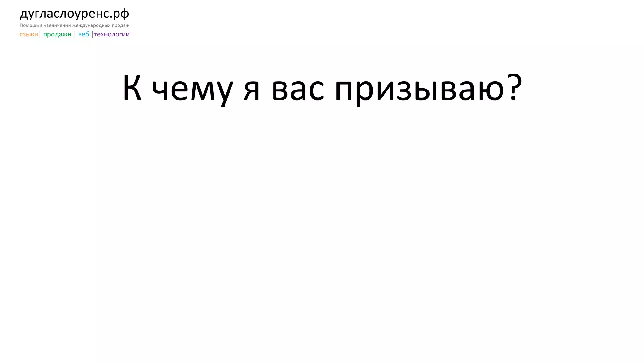дугласлоуренс.рф	
  
Помощь	
  в	
  увеличении	
  международных	
  продаж	
  
языки|	
  продажи	
  |	
  веб	
  |технологии	
  
К	
  чему	
  я	
  вас	
  призываю?	
  
 