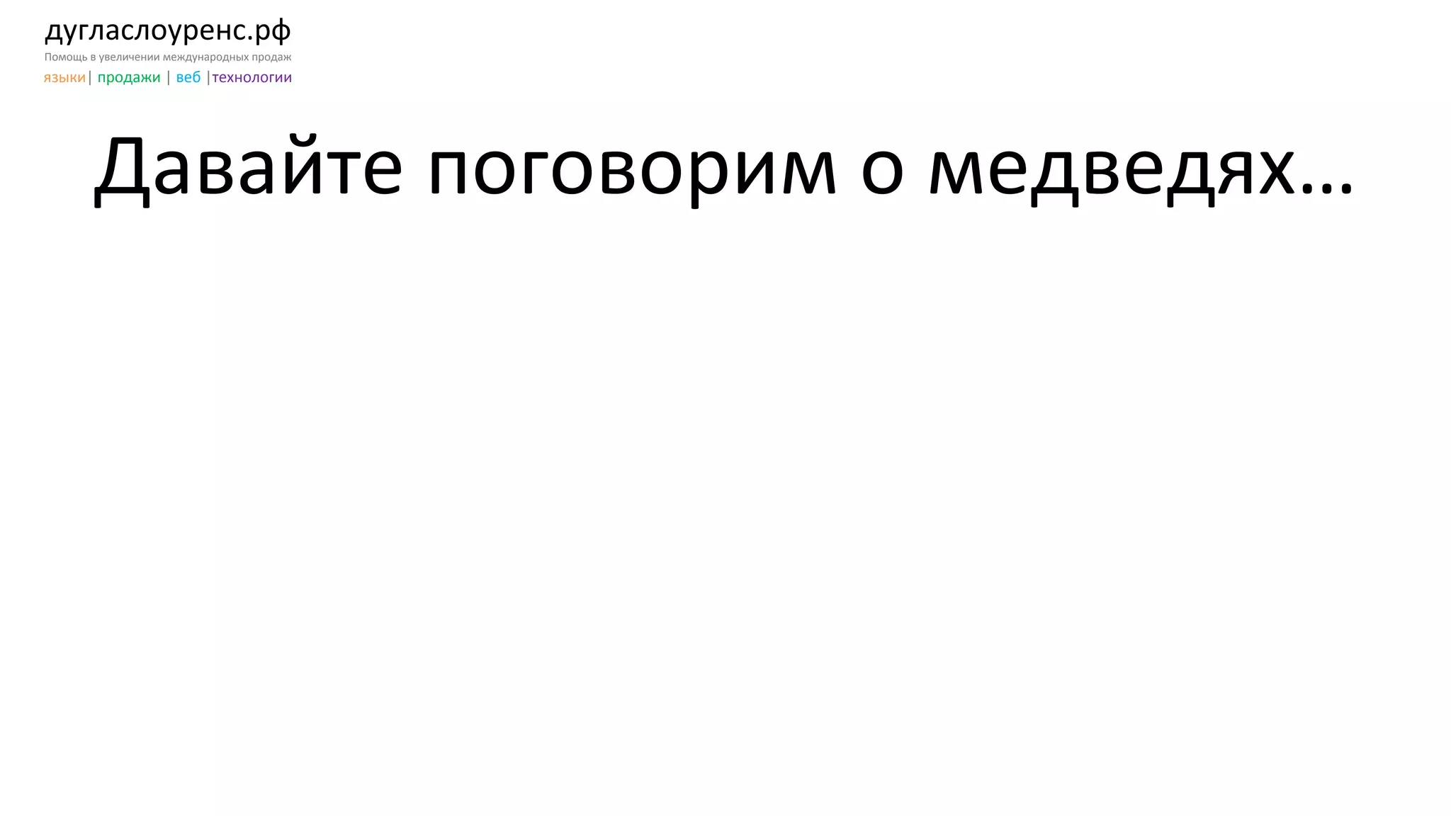 дугласлоуренс.рф	
  
Помощь	
  в	
  увеличении	
  международных	
  продаж	
  
языки|	
  продажи	
  |	
  веб	
  |технологии	
  
Давайте	
  поговорим	
  о	
  медведях…	
  
 