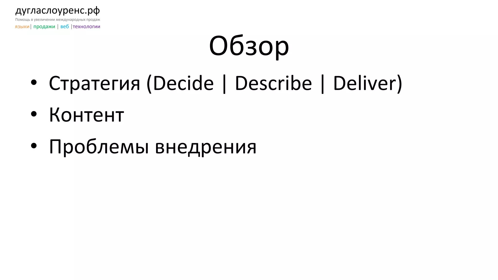 дугласлоуренс.рф	
  
Помощь	
  в	
  увеличении	
  международных	
  продаж	
  
языки|	
  продажи	
  |	
  веб	
  |технологии	
  
Обзор	
  
•  Стратегия	
  (Decide	
  |	
  Describe	
  |	
  Deliver)	
  
•  Контент	
  
•  Проблемы	
  внедрения	
  
 