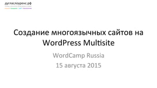 дугласлоуренс.рф	
  
Помощь	
  в	
  увеличении	
  международных	
  продаж	
  
языки|	
  продажи	
  |	
  веб	
  |технологии	
  
Создание	
  многоязычных	
  сайтов	
  на	
  
WordPress	
  MulKsite	
  
WordCamp	
  Russia	
  	
  
15	
  августа	
  2015	
  	
  
 