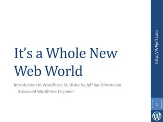 WordPress (Multisite)
{A Whole New Web World}
Jeff VanDrimmelen | Advanced WordPress Engineer
Prepared for the DFW MidCities WordPress User Group | 6/1/2013
http://WPjeff.com
1
 