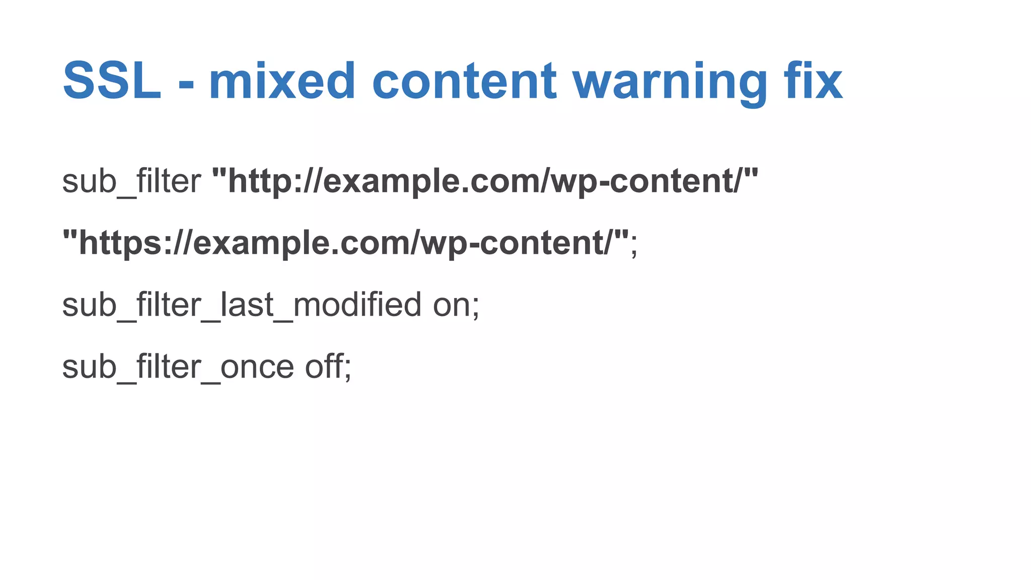 SSL - mixed content warning fix 
sub_filter "http://example.com/wp-content/" 
"https://example.com/wp-content/"; 
sub_filter_last_modified on; 
sub_filter_once off; 
 