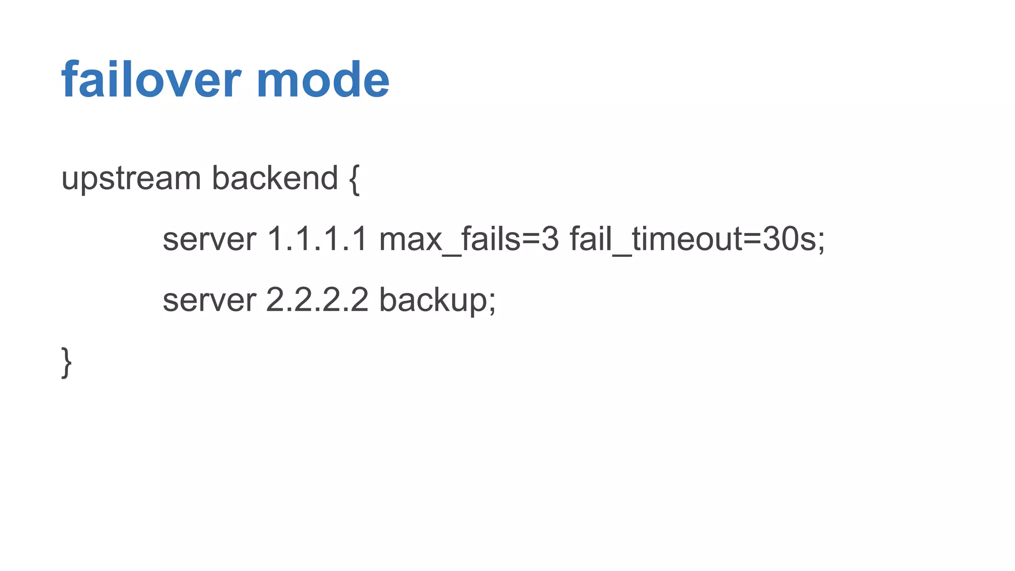 failover mode 
upstream backend { 
server 1.1.1.1 max_fails=3 fail_timeout=30s; 
server 2.2.2.2 backup; 
} 
 