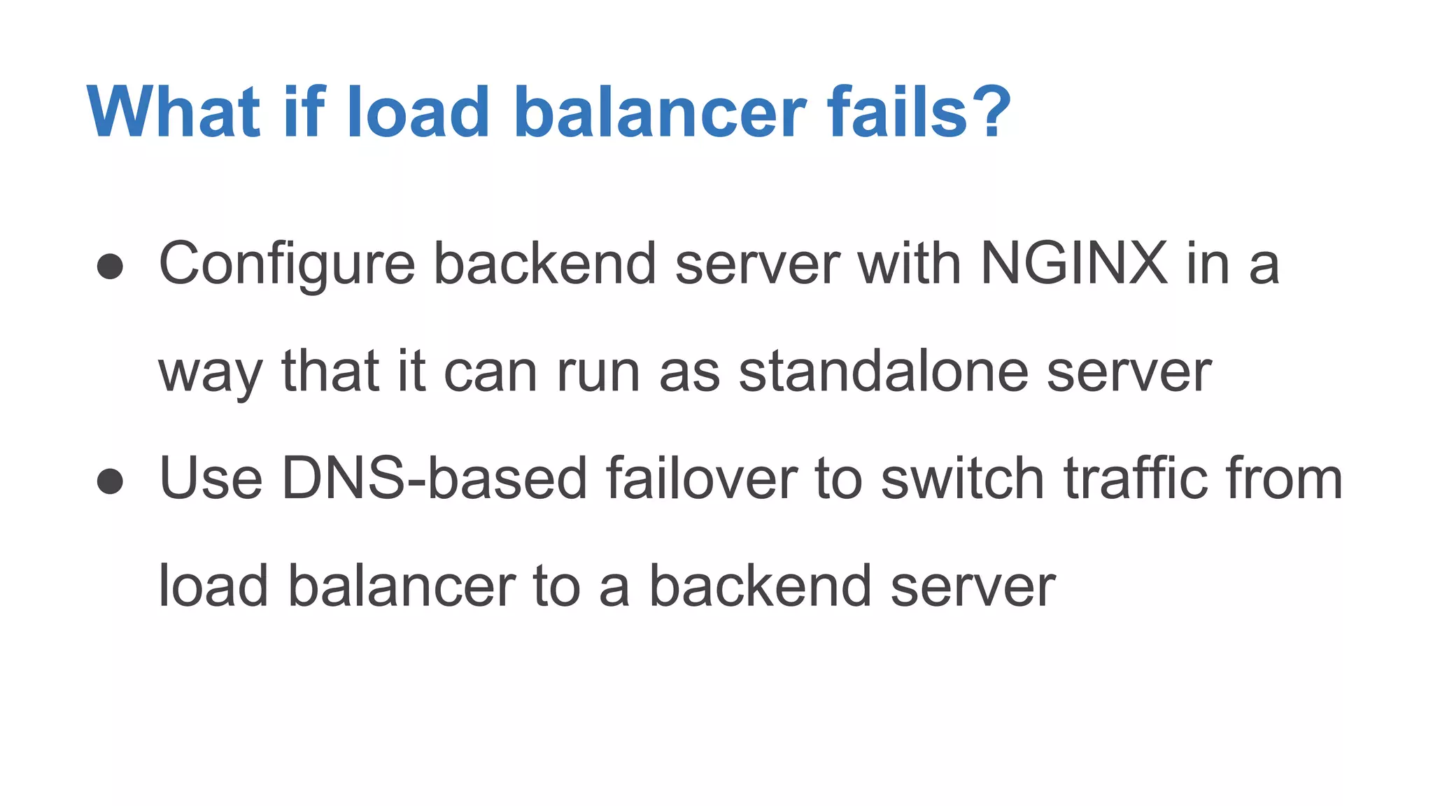 What if load balancer fails? 
● Configure backend server with NGINX in a 
way that it can run as standalone server 
● Use DNS-based failover to switch traffic from 
load balancer to a backend server 
 