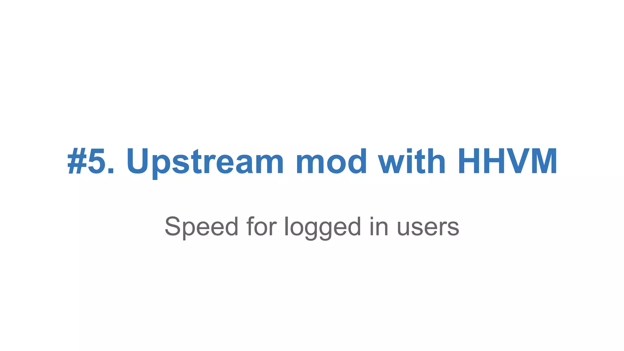 #5. Upstream mod with HHVM 
Speed for logged in users 
 