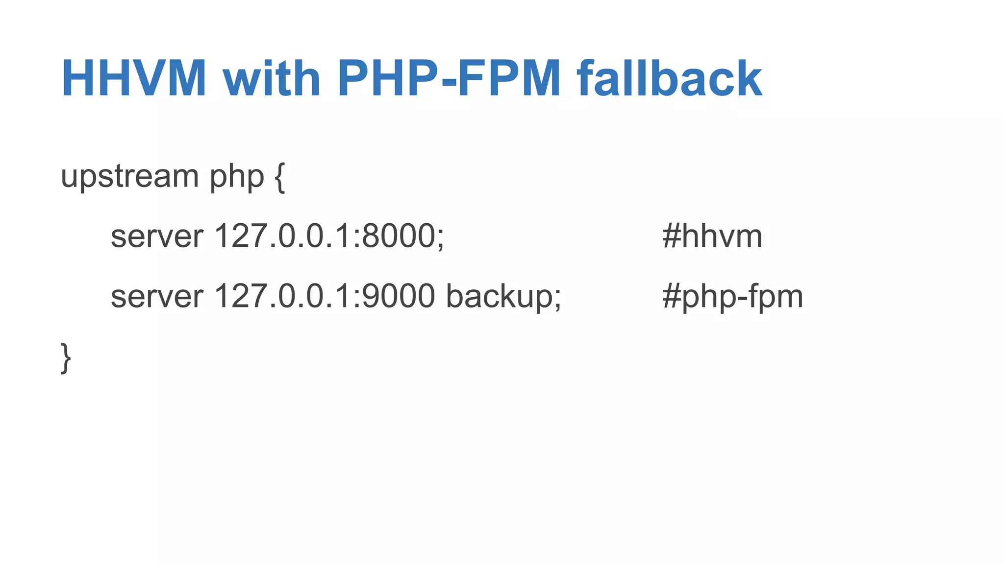 HHVM with PHP-FPM fallback 
upstream php { 
server 127.0.0.1:8000; #hhvm 
server 127.0.0.1:9000 backup; #php-fpm 
} 
 